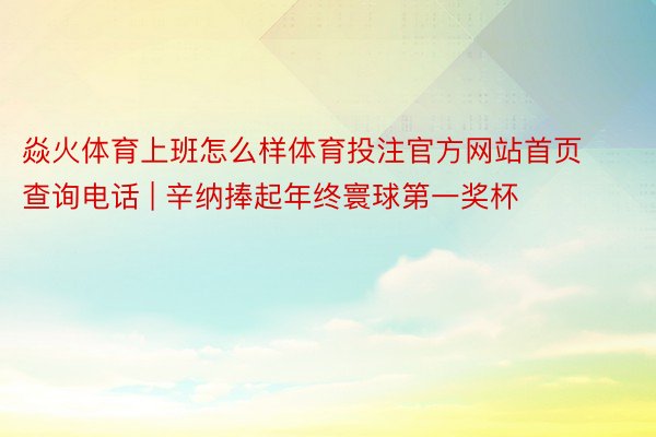 焱火体育上班怎么样体育投注官方网站首页查询电话 | 辛纳捧起年终寰球第一奖杯