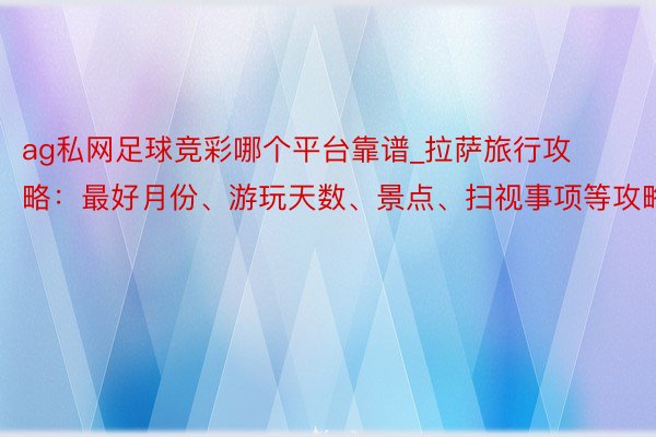 ag私网足球竞彩哪个平台靠谱_拉萨旅行攻略：最好月份、游玩天数、景点、扫视事项等攻略