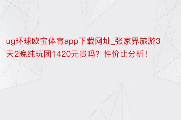 ug环球欧宝体育app下载网址_张家界旅游3天2晚纯玩团1420元贵吗？性价比分析！