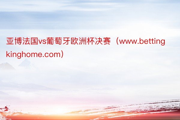 亚博法国vs葡萄牙欧洲杯决赛（www.bettingkinghome.com）