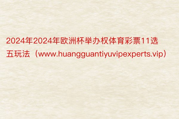 2024年2024年欧洲杯举办权体育彩票11选五玩法（www.huangguantiyuvipexperts.vip）