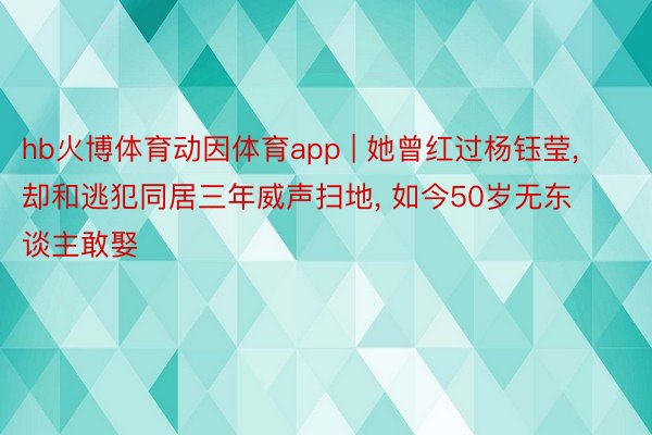 hb火博体育动因体育app | 她曾红过杨钰莹, 却和逃犯同居三年威声扫地, 如今50岁无东谈主敢娶