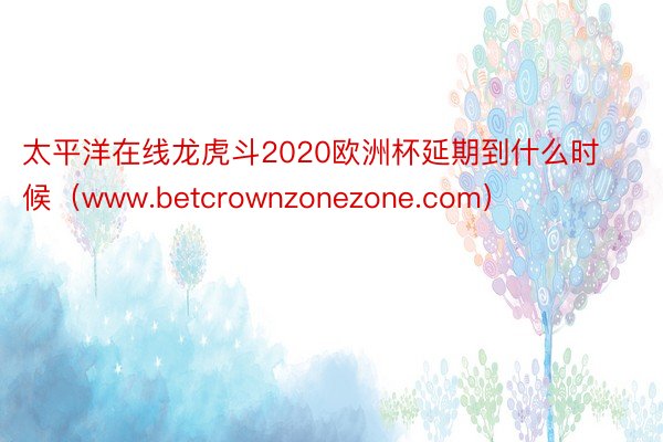 太平洋在线龙虎斗2020欧洲杯延期到什么时候（www.betcrownzonezone.com）