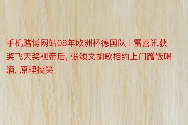 手机赌博网站08年欧洲杯德国队 | 雷喜讯获奖飞天奖视帝后, 张颂文胡歌相约上门蹭饭喝酒, 原理搞笑