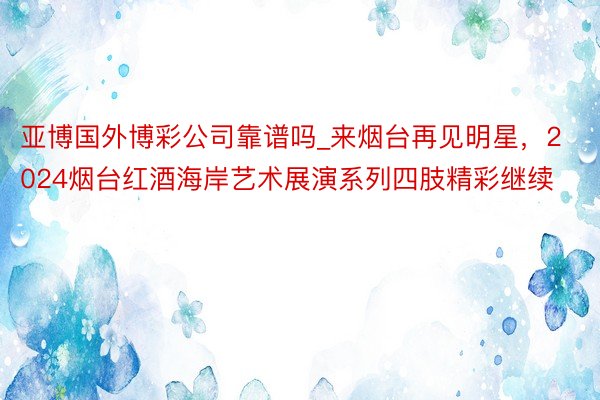 亚博国外博彩公司靠谱吗_来烟台再见明星，2024烟台红酒海岸艺术展演系列四肢精彩继续