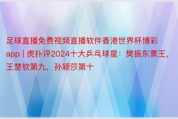 足球直播免费视频直播软件香港世界杯博彩app | 虎扑评2024十大乒乓球星：樊振东票王，王楚钦第九，孙颖莎第十