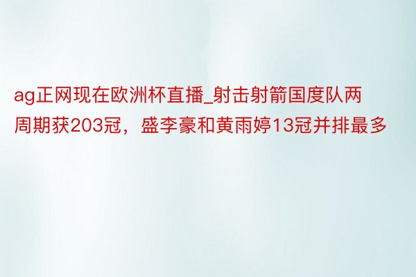 ag正网现在欧洲杯直播_射击射箭国度队两周期获203冠，盛李豪和黄雨婷13冠并排最多