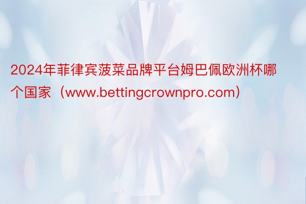 2024年菲律宾菠菜品牌平台姆巴佩欧洲杯哪个国家（www.bettingcrownpro.com）