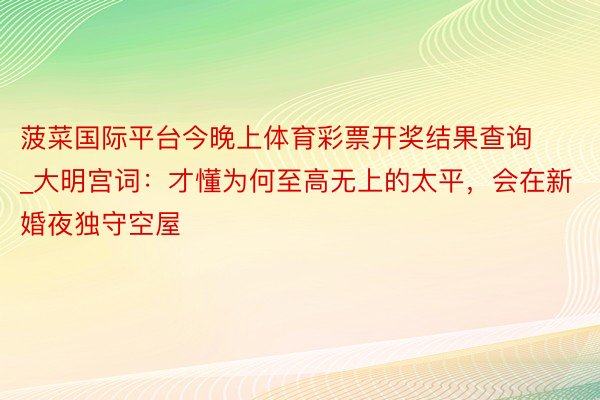 菠菜国际平台今晚上体育彩票开奖结果查询_大明宫词：才懂为何至高无上的太平，会在新婚夜独守空屋