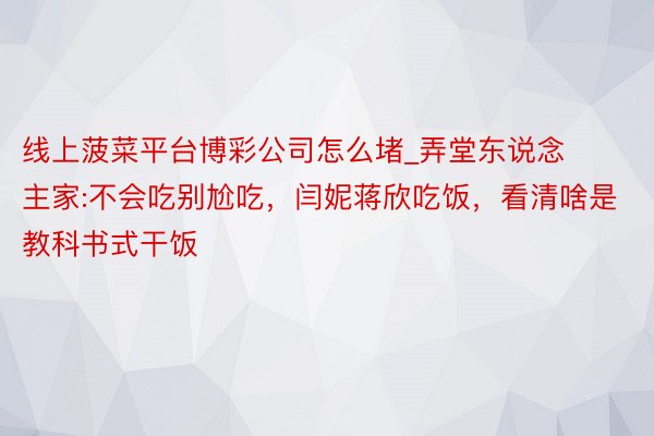 线上菠菜平台博彩公司怎么堵_弄堂东说念主家:不会吃别尬吃，闫妮蒋欣吃饭，看清啥是教科书式干饭