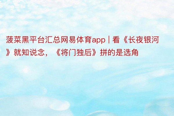 菠菜黑平台汇总网易体育app | 看《长夜银河》就知说念，《将门独后》拼的是选角