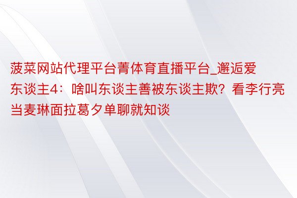 菠菜网站代理平台菁体育直播平台_邂逅爱东谈主4：啥叫东谈主善被东谈主欺？看李行亮当麦琳面拉葛夕单聊就知谈