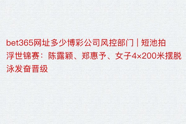 bet365网址多少博彩公司风控部门 | 短池拍浮世锦赛：陈露颖、郑惠予、女子4×200米摆脱泳发奋晋级