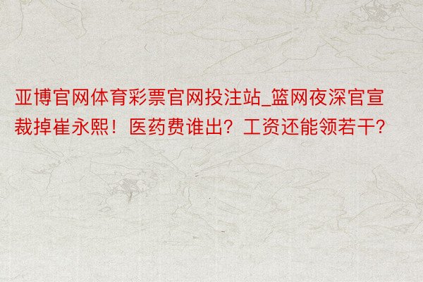 亚博官网体育彩票官网投注站_篮网夜深官宣裁掉崔永熙！医药费谁出？工资还能领若干？