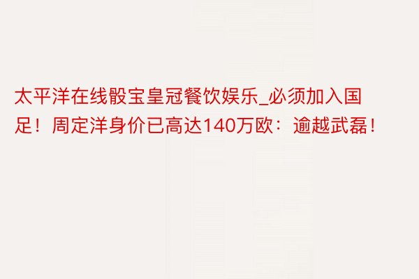 太平洋在线骰宝皇冠餐饮娱乐_必须加入国足！周定洋身价已高达140万欧：逾越武磊！