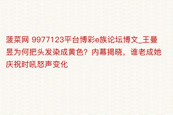 菠菜网 9977123平台博彩e族论坛博文_王曼昱为何把头发染成黄色？内幕揭晓，谁老成她庆祝时吼怒声变化