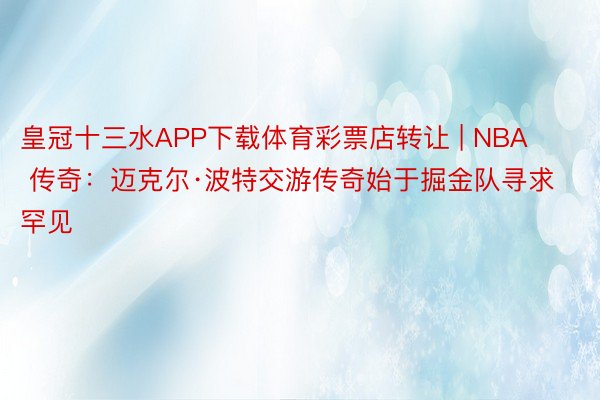 皇冠十三水APP下载体育彩票店转让 | NBA 传奇：迈克尔·波特交游传奇始于掘金队寻求罕见