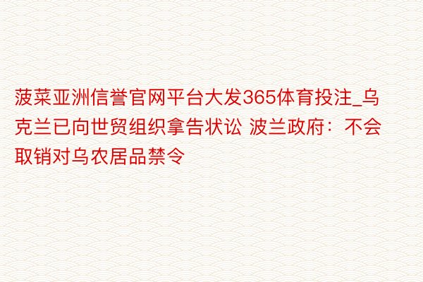 菠菜亚洲信誉官网平台大发365体育投注_乌克兰已向世贸组织拿告状讼 波兰政府：不会取销对乌农居品禁令