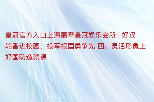 皇冠官方入口上海翡翠皇冠娱乐会所 | 好汉轮番进校园，投军报国勇争先 四川灵活形象上好国防造就课