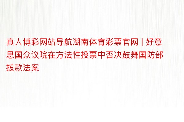 真人博彩网站导航湖南体育彩票官网 | 好意思国众议院在方法性投票中否决鼓舞国防部拨款法案