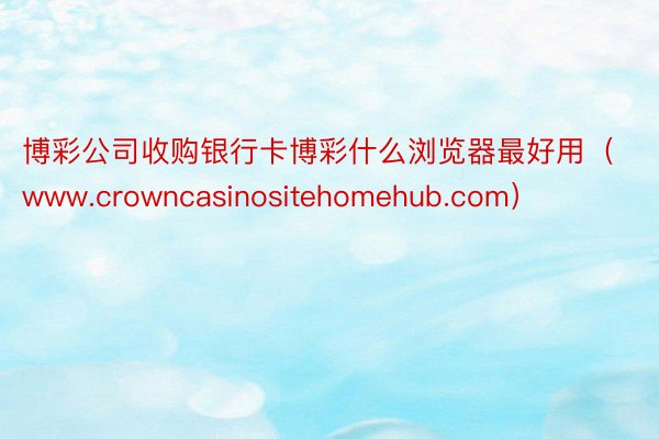 博彩公司收购银行卡博彩什么浏览器最好用（www.crowncasinositehomehub.com）