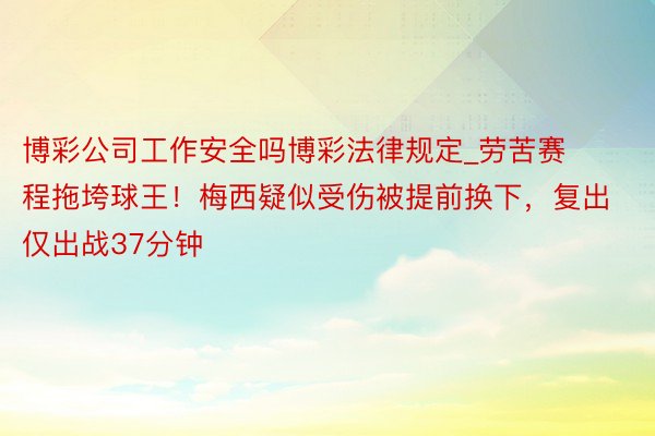 博彩公司工作安全吗博彩法律规定_劳苦赛程拖垮球王！梅西疑似受伤被提前换下，复出仅出战37分钟