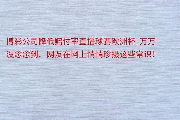 博彩公司降低赔付率直播球赛欧洲杯_万万没念念到，网友在网上悄悄珍摄这些常识！