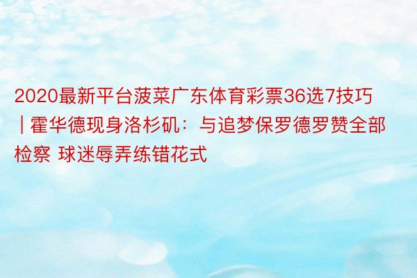 2020最新平台菠菜广东体育彩票36选7技巧 | 霍华德现身洛杉矶：与追梦保罗德罗赞全部检察 球迷辱弄练错花式