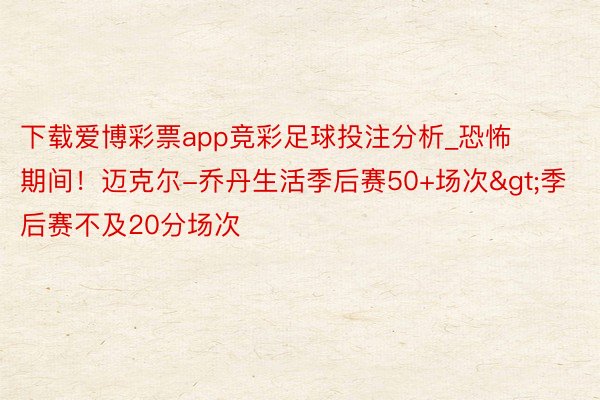 下载爱博彩票app竞彩足球投注分析_恐怖期间！迈克尔-乔丹生活季后赛50+场次>季后赛不及20分场次