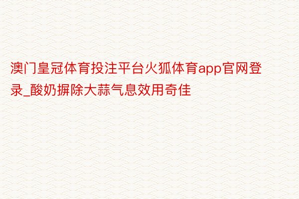 澳门皇冠体育投注平台火狐体育app官网登录_酸奶摒除大蒜气息效用奇佳