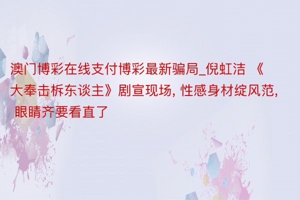 澳门博彩在线支付博彩最新骗局_倪虹洁 《大奉击柝东谈主》剧宣现场, 性感身材绽风范, 眼睛齐要看直了