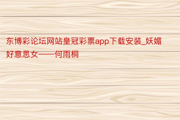 东博彩论坛网站皇冠彩票app下载安装_妖媚好意思女——何雨桐