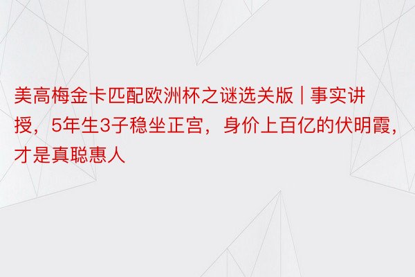 美高梅金卡匹配欧洲杯之谜选关版 | 事实讲授，5年生3子稳坐正宫，身价上百亿的伏明霞，才是真聪惠人