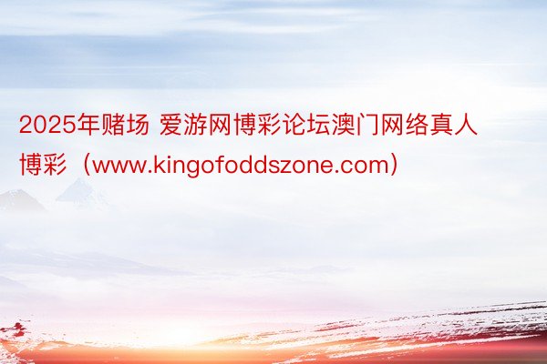 2025年赌场 爱游网博彩论坛澳门网络真人博彩（www.kingofoddszone.com）