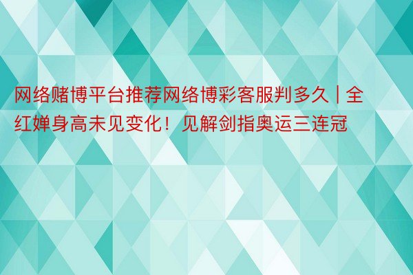 网络赌博平台推荐网络博彩客服判多久 | 全红婵身高未见变化！见解剑指奥运三连冠