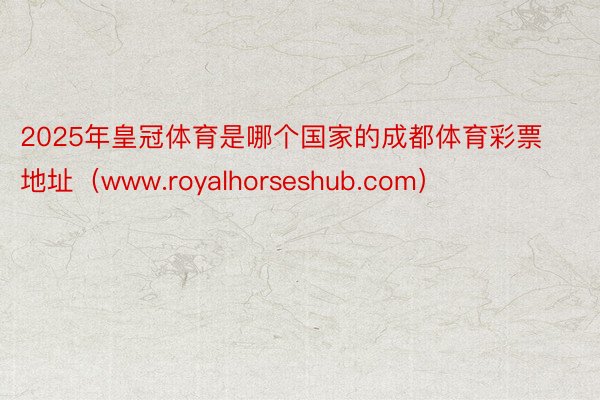 2025年皇冠体育是哪个国家的成都体育彩票地址（www.royalhorseshub.com）