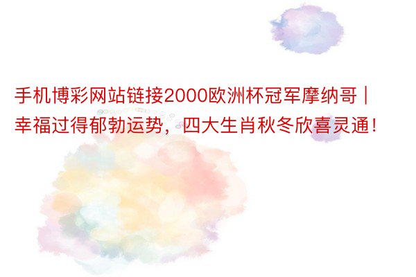 手机博彩网站链接2000欧洲杯冠军摩纳哥 | 幸福过得郁勃运势，四大生肖秋冬欣喜灵通！