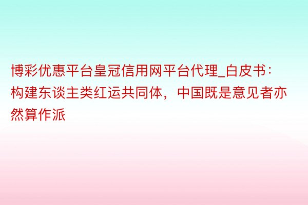 博彩优惠平台皇冠信用网平台代理_白皮书：构建东谈主类红运共同体，中国既是意见者亦然算作派