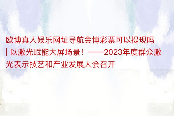 欧博真人娱乐网址导航金博彩票可以提现吗 | 以激光赋能大屏场景！——2023年度群众激光表示技艺和产业发展大会召开