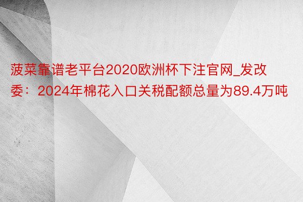 菠菜靠谱老平台2020欧洲杯下注官网_发改委:2024年棉花入口关税配额总量为89.4万吨