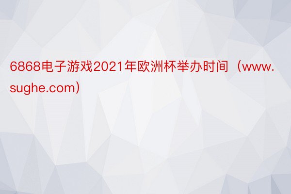 6868电子游戏2021年欧洲杯举办时间(www.sughe.com)