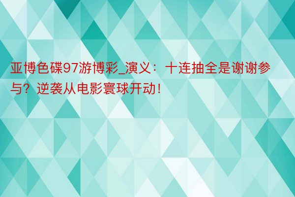 亚博色碟97游博彩_演义:十连抽全是谢谢参与?逆袭从电影寰球开动!