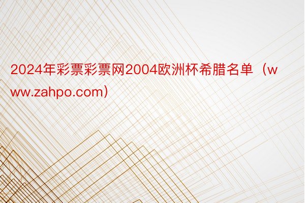 2024年彩票彩票网2004欧洲杯希腊名单(www.zahpo.com)